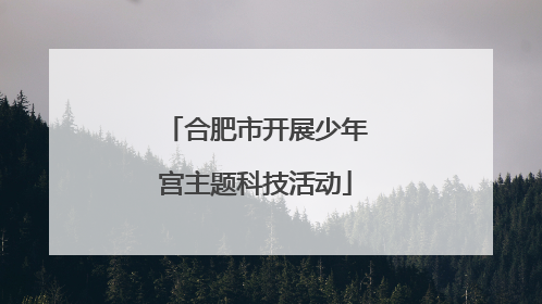 合肥市开展少年宫主题科技活动