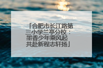 合肥市长江路第三小学兰亭分校：墨香少年乘风起 共赴新程志轩扬