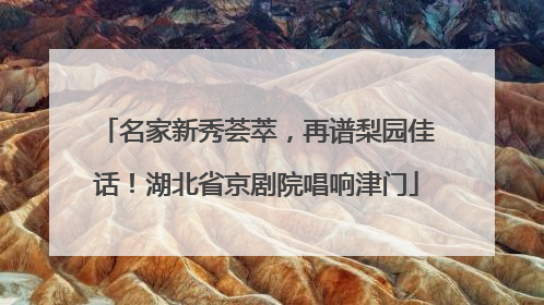 名家新秀荟萃，再谱梨园佳话！湖北省京剧院唱响津门