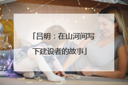 吕明：在山河间写下建设者的故事