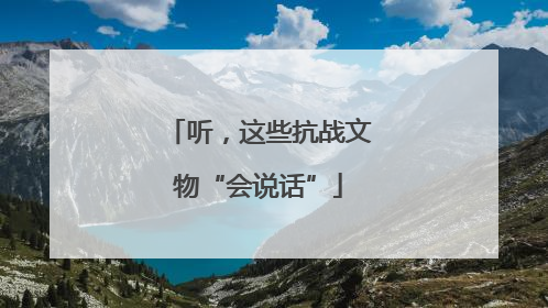 听，这些抗战文物“会说话”