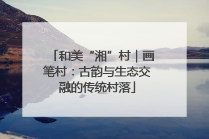 和美“湘”村｜画笔村：古韵与生态交融的传统村落