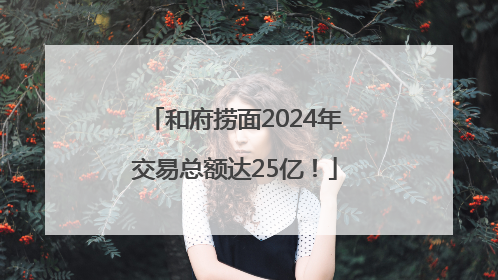 和府捞面2024年交易总额达25亿！