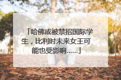 哈佛或被禁招国际学生，比利时未来女王可能也受影响……