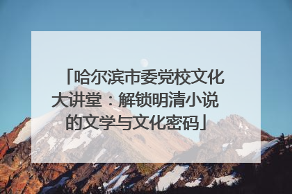 哈尔滨市委党校文化大讲堂：解锁明清小说的文学与文化密码