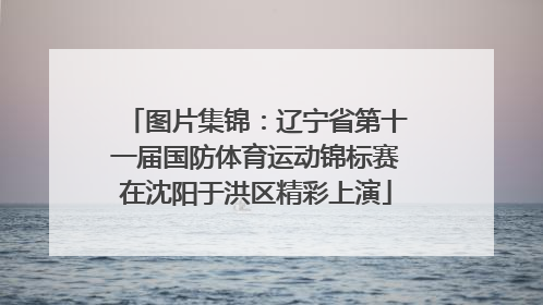 图片集锦：辽宁省第十一届国防体育运动锦标赛在沈阳于洪区精彩上演