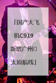 国产大飞机C919新增广州⇌太原航线
