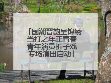 国潮晋韵呈锦绣 当打之年正青春 青年演员折子戏专场演出启动