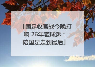 国足收官战今晚打响 26年老球迷：陪国足走到最后