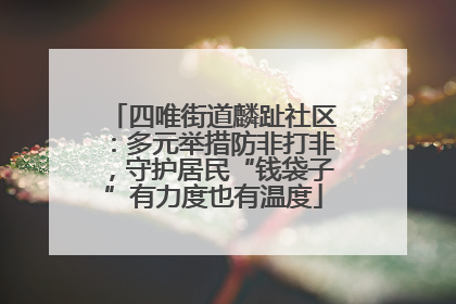 四唯街道麟趾社区：多元举措防非打非，守护居民“钱袋子”有力度也有温度
