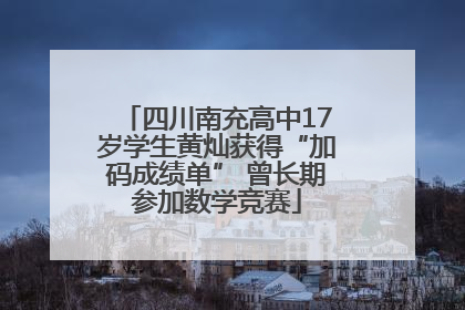 四川南充高中17岁学生黄灿获得“加码成绩单” 曾长期参加数学竞赛