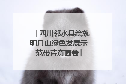 四川邻水县绘就明月山绿色发展示范带诗意画卷