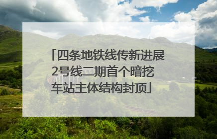 四条地铁线传新进展 2号线二期首个暗挖车站主体结构封顶