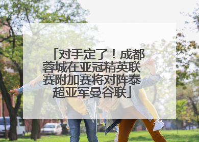 对手定了！成都蓉城在亚冠精英联赛附加赛将对阵泰超亚军曼谷联