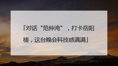 对话“范仲淹”，打卡岳阳楼，这台晚会科技感满满