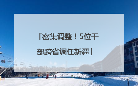 密集调整！5位干部跨省调任新疆