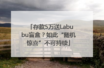 存款5万送Labubu盲盒？如此“随机惊喜”不可持续