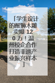 学生设计的醒狮木雕卖爆 120 万！温州校企合作打造非遗产业振兴样本