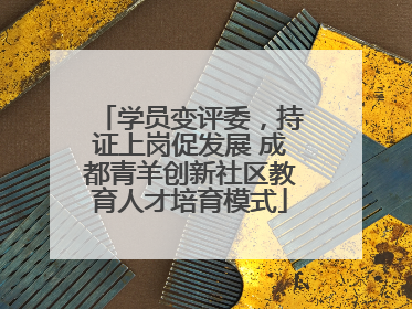 学员变评委，持证上岗促发展 成都青羊创新社区教育人才培育模式