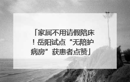 家属不用请假陪床！岳阳试点“无陪护病房”获患者点赞