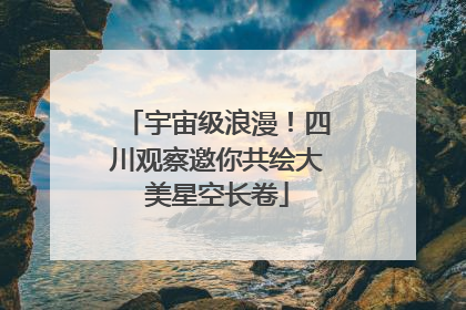 宇宙级浪漫！四川观察邀你共绘大美星空长卷