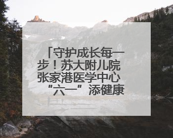 守护成长每一步！苏大附儿院张家港医学中心“六一”添健康新福利