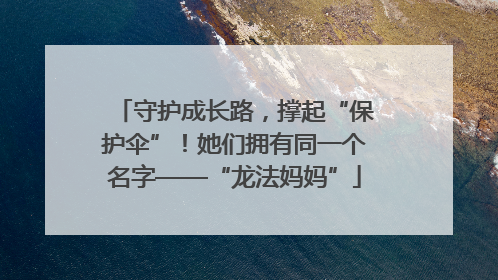 守护成长路，撑起“保护伞”！她们拥有同一个名字——“龙法妈妈”