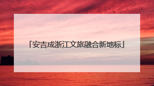 安吉成浙江文旅融合新地标