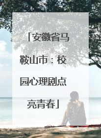 安徽省马鞍山市：校园心理剧点亮青春