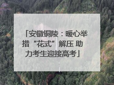 安徽铜陵：暖心举措“花式”解压 助力考生迎接高考