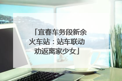 宜春车务段新余火车站：站车联动劝返离家少女