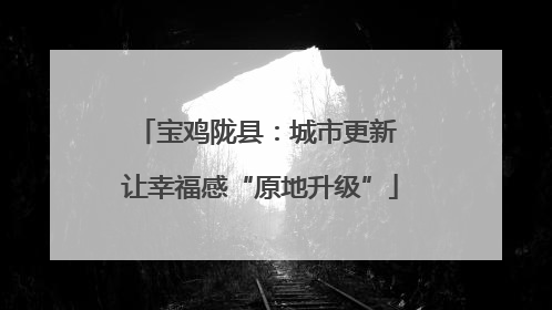 宝鸡陇县：城市更新 让幸福感“原地升级”