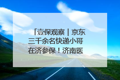 壹保观察｜京东三千余名快递小哥在济参保！济南医保局喊你来参保
