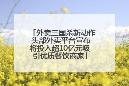 外卖三国杀新动作 头部外卖平台宣布将投入超10亿元吸引优质餐饮商家