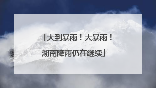 大到暴雨！大暴雨！湖南降雨仍在继续