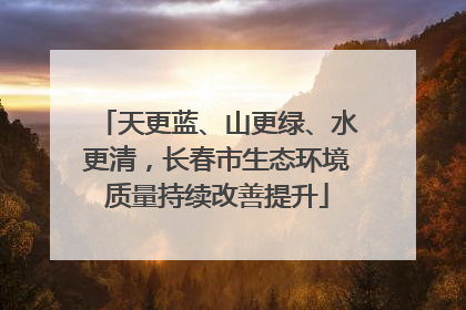 天更蓝、山更绿、水更清，长春市生态环境质量持续改善提升