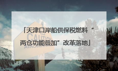 天津口岸船供保税燃料“两仓功能叠加”改革落地