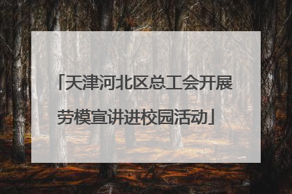 天津河北区总工会开展劳模宣讲进校园活动
