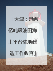 天津：渤海亿吨级油田海上平台陆地建造工作收官