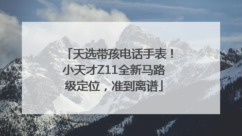 天选带孩电话手表！小天才Z11全新马路级定位，准到离谱