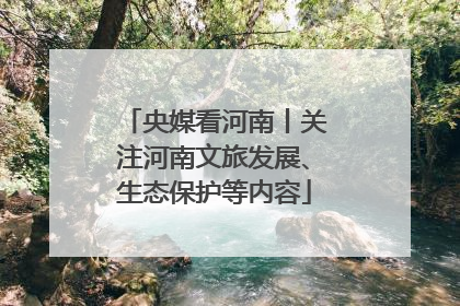 央媒看河南丨关注河南文旅发展、生态保护等内容