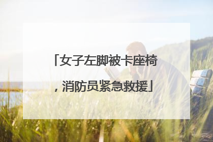 女子左脚被卡座椅，消防员紧急救援