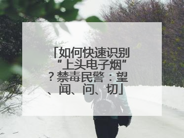 如何快速识别“上头电子烟”？禁毒民警：望、闻、问、切