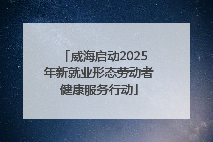 威海启动2025年新就业形态劳动者健康服务行动