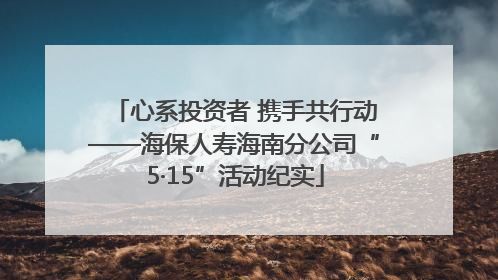 心系投资者 携手共行动——海保人寿海南分公司“5·15”活动纪实