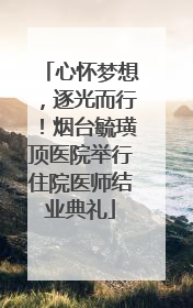 心怀梦想，逐光而行！烟台毓璜顶医院举行住院医师结业典礼