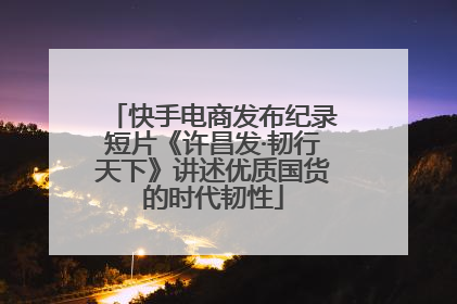 快手电商发布纪录短片《许昌发·韧行天下》讲述优质国货的时代韧性