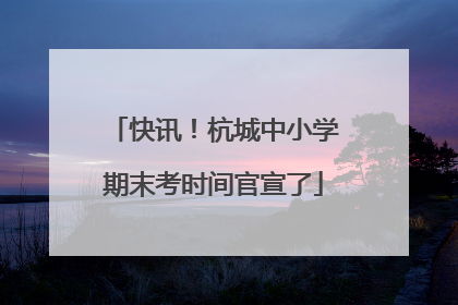 快讯！杭城中小学期末考时间官宣了