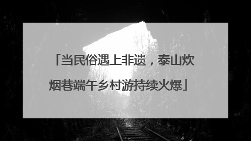 当民俗遇上非遗，泰山炊烟巷端午乡村游持续火爆
