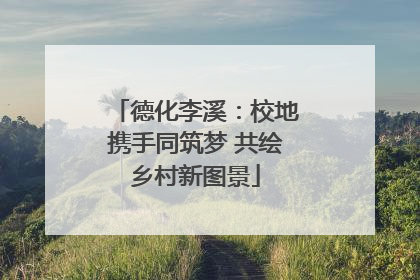 德化李溪：校地携手同筑梦 共绘乡村新图景